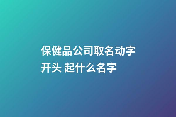 保健品公司取名动字开头 起什么名字-第1张-公司起名-玄机派